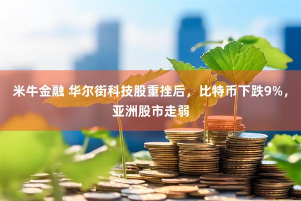 米牛金融 华尔街科技股重挫后，比特币下跌9%，亚洲股市走弱