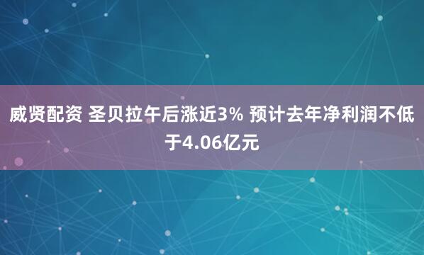 威贤配资 圣贝拉午后涨近3% 预计去年净利润不低于4.06亿元