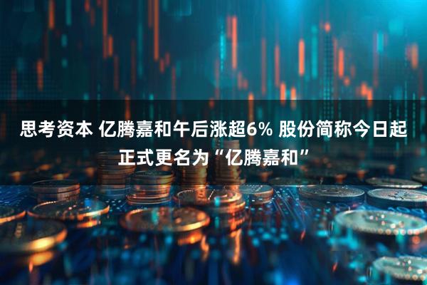 思考资本 亿腾嘉和午后涨超6% 股份简称今日起正式更名为“亿腾嘉和”