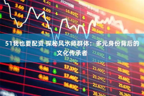 51我也要配资 探秘风水师群体：多元身份背后的文化传承者