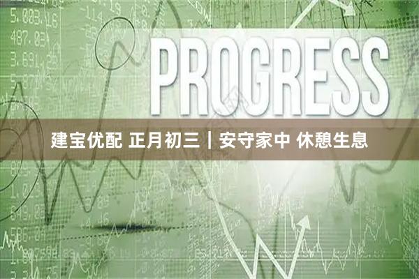 建宝优配 正月初三｜安守家中 休憩生息